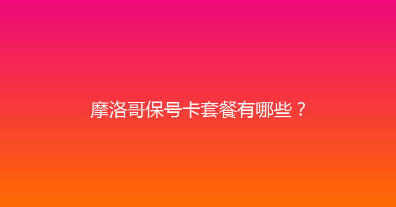 摩洛哥保号卡套餐有哪些？ 