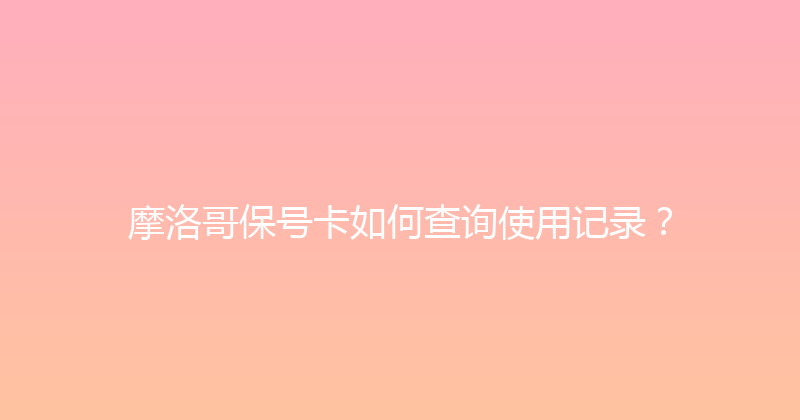 摩洛哥保号卡如何查询使用记录？ 