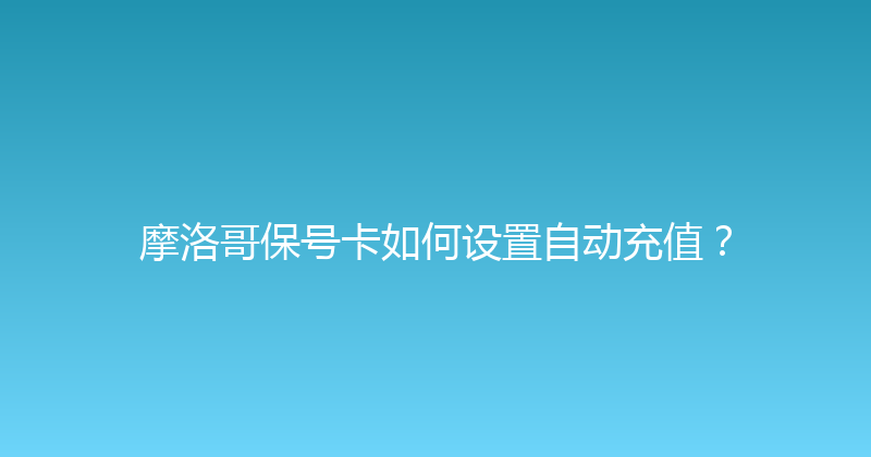 摩洛哥保号卡如何设置自动充值？ 