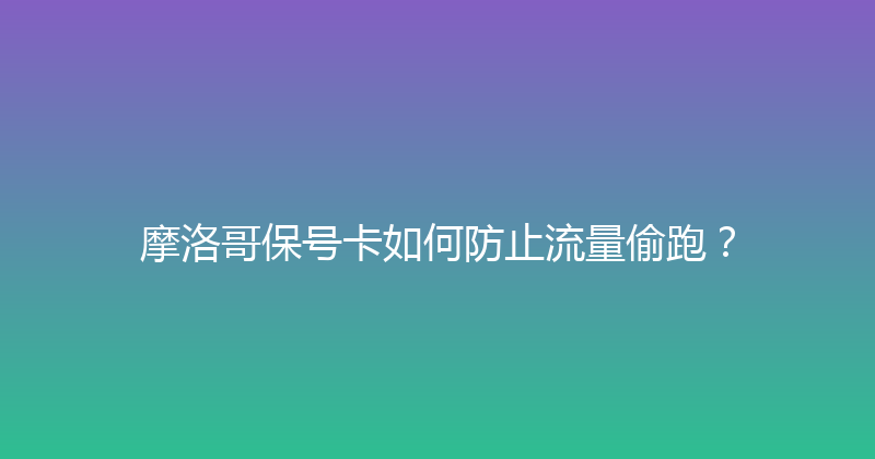 摩洛哥保号卡如何防止流量偷跑？ 