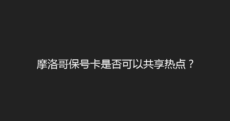 摩洛哥保号卡是否可以共享热点？ 