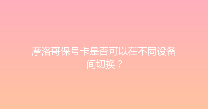 摩洛哥保号卡是否可以在不同设备间切换？ 