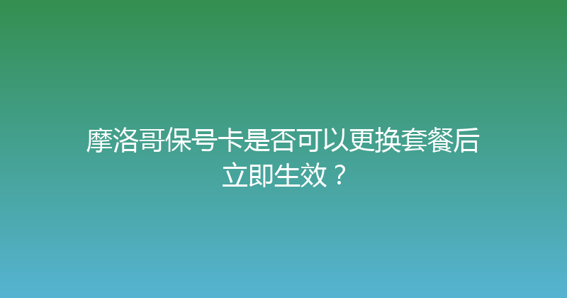 摩洛哥保号卡是否可以更换套餐后立即生效？ 