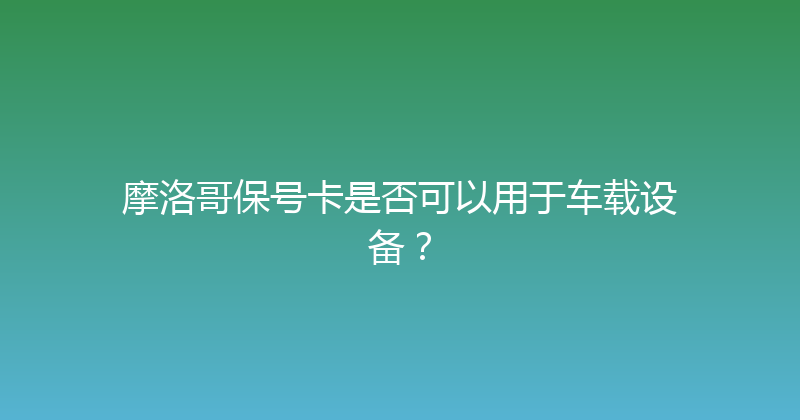 摩洛哥保号卡是否可以用于车载设备？ 