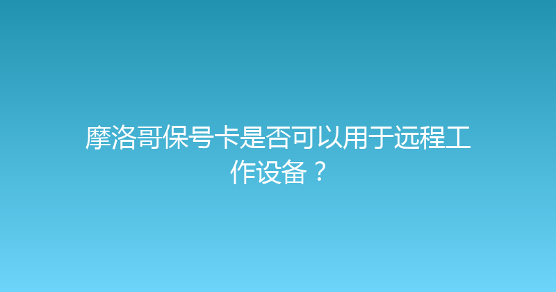 摩洛哥保号卡是否可以用于远程工作设备？ 