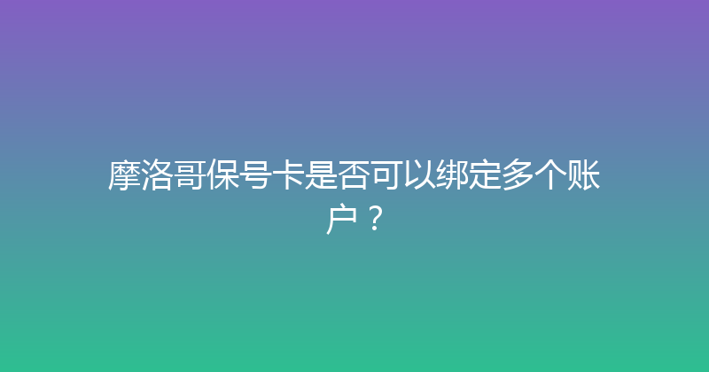 摩洛哥保号卡是否可以绑定多个账户？ 