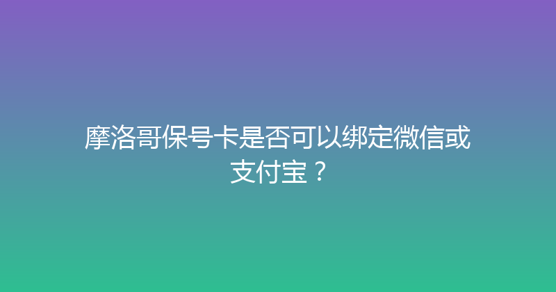 摩洛哥保号卡是否可以绑定微信或支付宝？ 