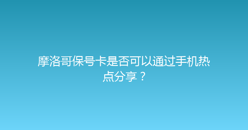 摩洛哥保号卡是否可以通过手机热点分享？ 