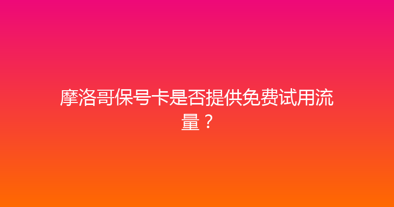 摩洛哥保号卡是否提供免费试用流量？ 