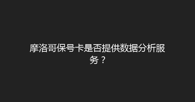 摩洛哥保号卡是否提供数据分析服务？ 
