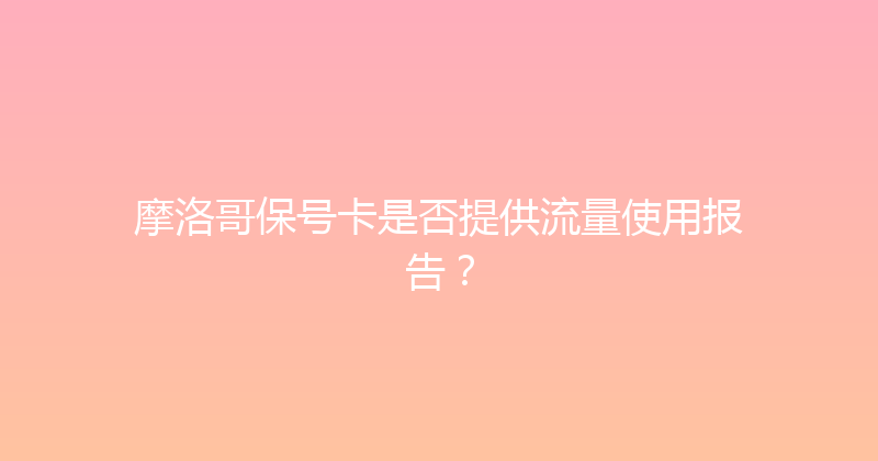 摩洛哥保号卡是否提供流量使用报告？ 