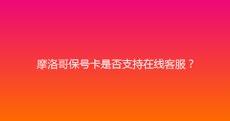 摩洛哥保号卡是否支持在线客服？ 