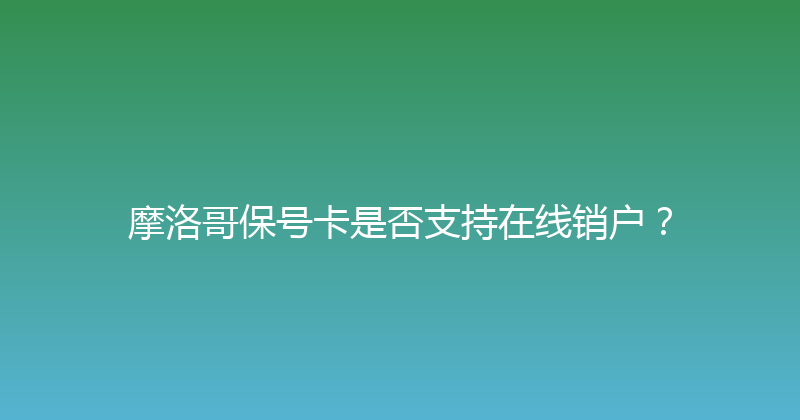 摩洛哥保号卡是否支持在线销户？ 