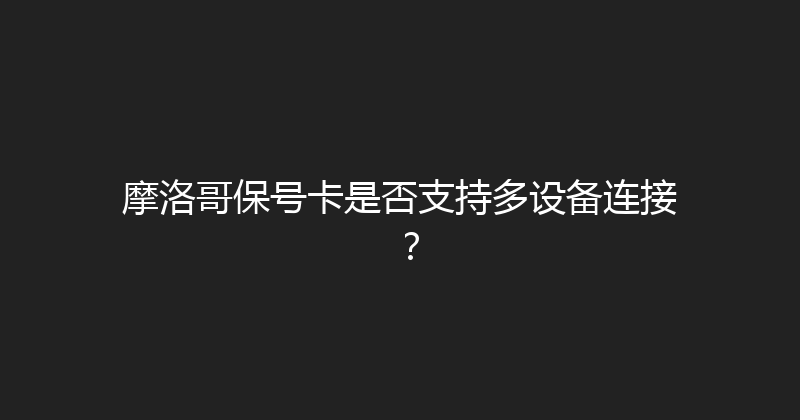摩洛哥保号卡是否支持多设备连接？ 