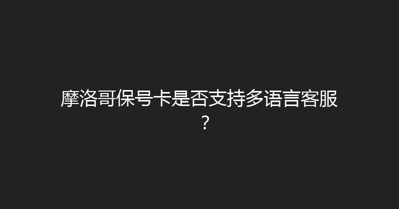 摩洛哥保号卡是否支持多语言客服？ 