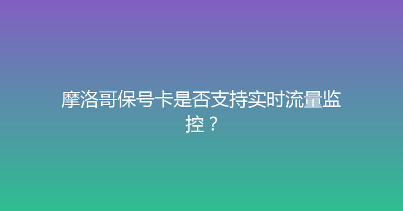 摩洛哥保号卡是否支持实时流量监控？ 