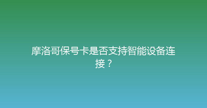 摩洛哥保号卡是否支持智能设备连接？ 