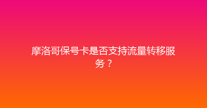 摩洛哥保号卡是否支持流量转移服务？ 