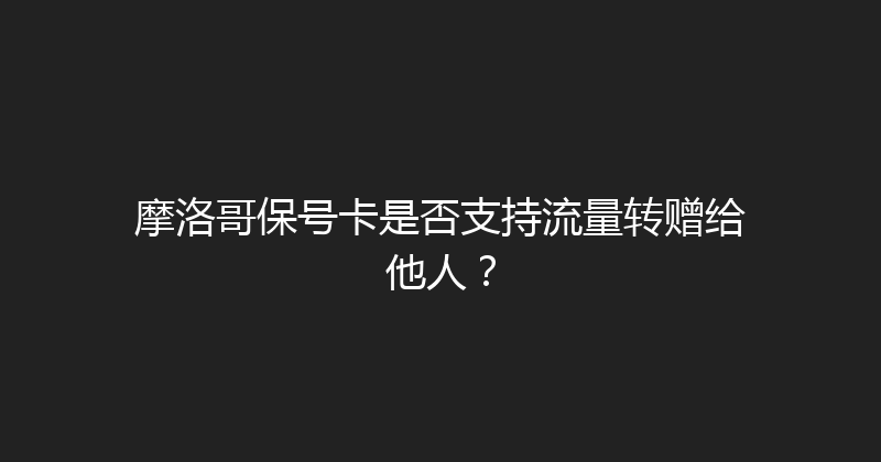 摩洛哥保号卡是否支持流量转赠给他人？ 
