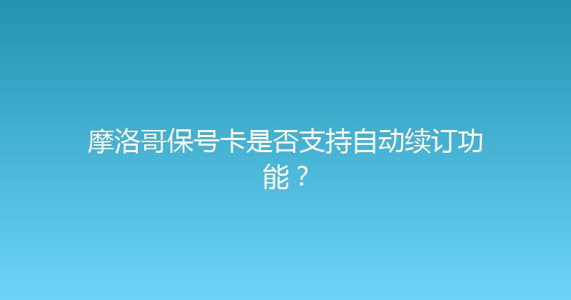 摩洛哥保号卡是否支持自动续订功能？ 