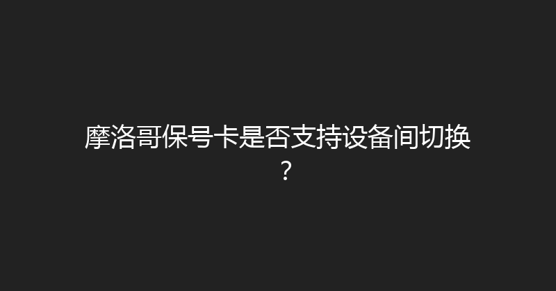 摩洛哥保号卡是否支持设备间切换？ 