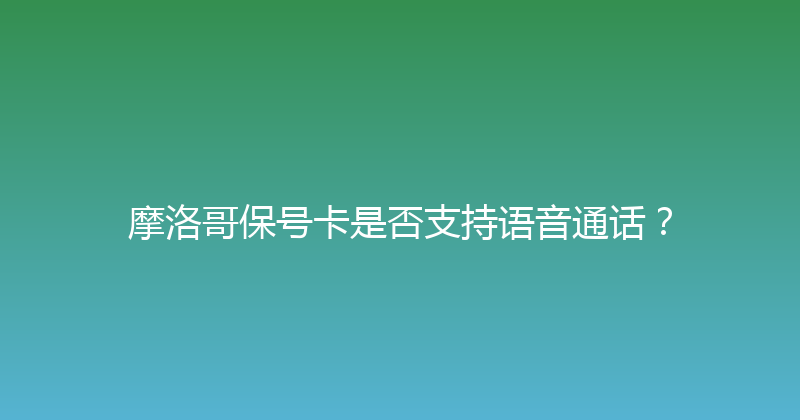 摩洛哥保号卡是否支持语音通话？ 
