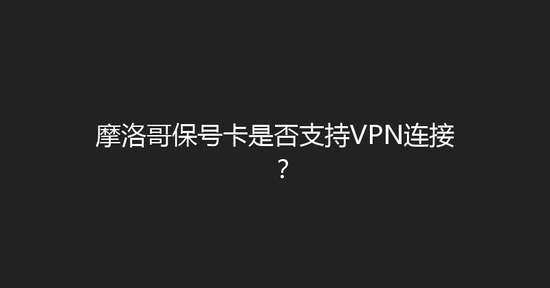 摩洛哥保号卡是否支持VPN连接？ 