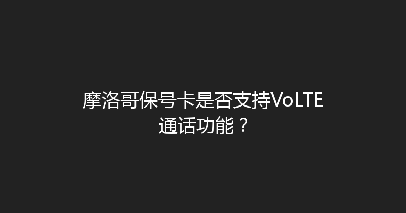 摩洛哥保号卡是否支持VoLTE通话功能？ 