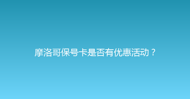 摩洛哥保号卡是否有优惠活动？ 