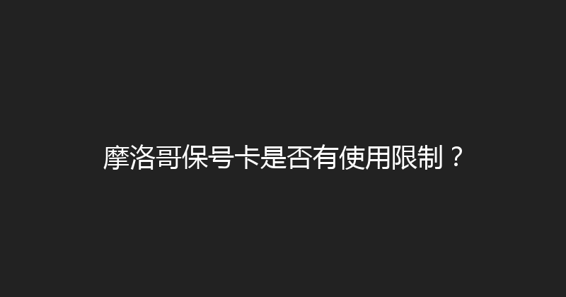 摩洛哥保号卡是否有使用限制？ 