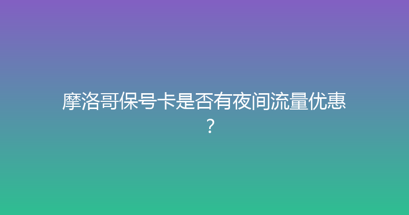 摩洛哥保号卡是否有夜间流量优惠？ 