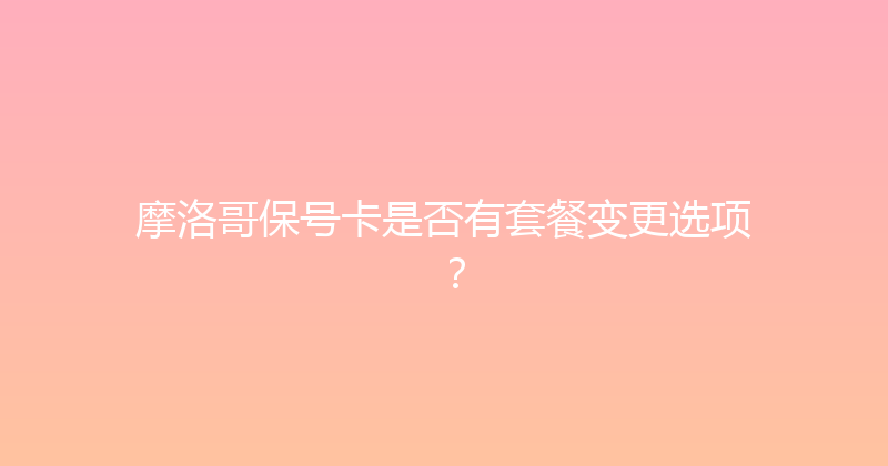 摩洛哥保号卡是否有套餐变更选项？ 