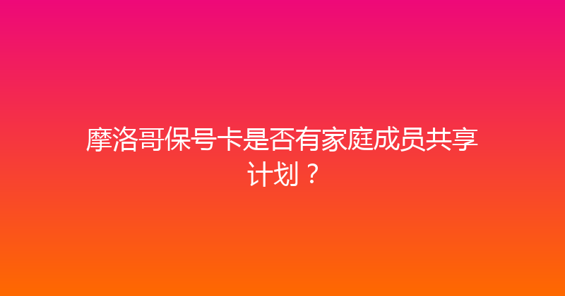 摩洛哥保号卡是否有家庭成员共享计划？ 
