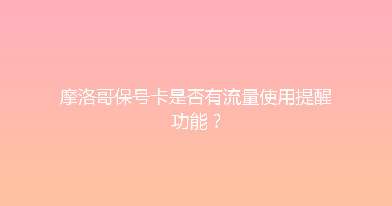 摩洛哥保号卡是否有流量使用提醒功能？ 