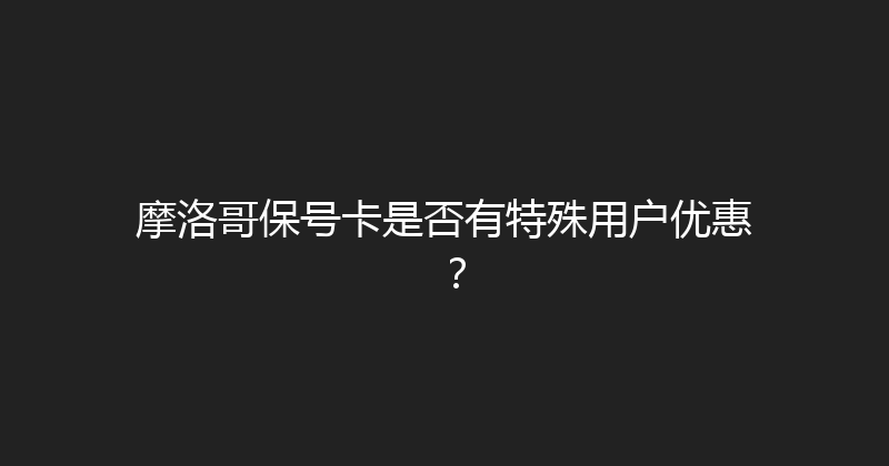摩洛哥保号卡是否有特殊用户优惠？ 