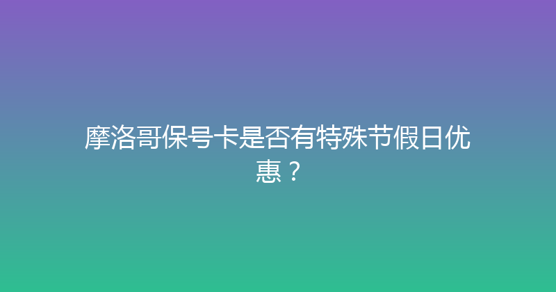 摩洛哥保号卡是否有特殊节假日优惠？ 