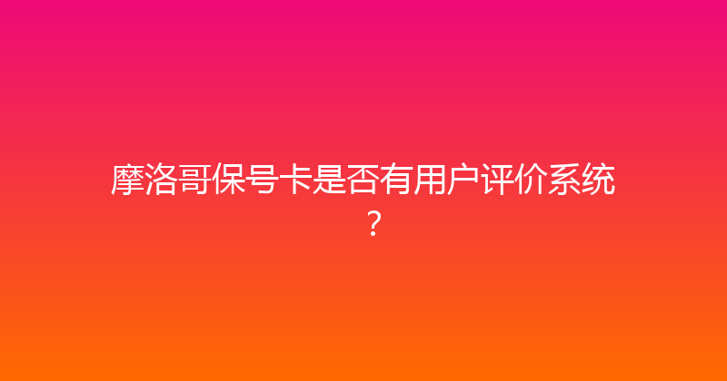 摩洛哥保号卡是否有用户评价系统？ 
