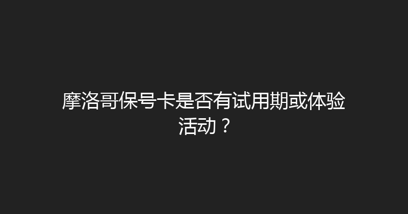 摩洛哥保号卡是否有试用期或体验活动？ 