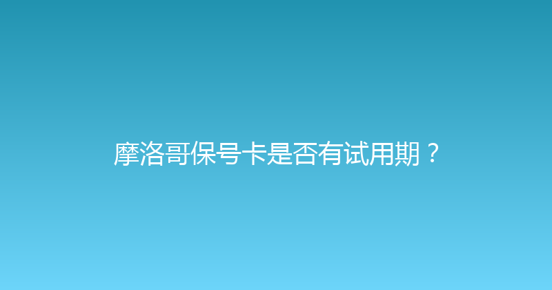 摩洛哥保号卡是否有试用期？ 