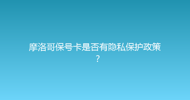 摩洛哥保号卡是否有隐私保护政策？ 