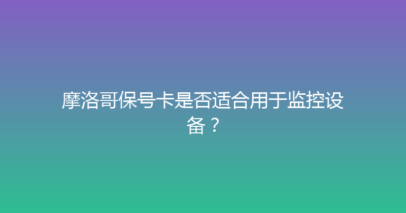 摩洛哥保号卡是否适合用于监控设备？ 