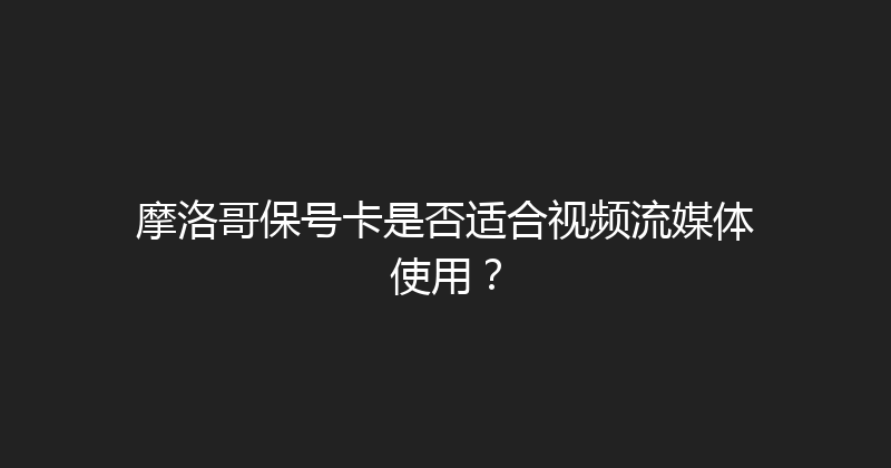 摩洛哥保号卡是否适合视频流媒体使用？ 