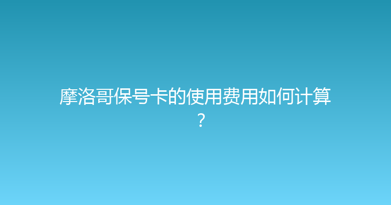 摩洛哥保号卡的使用费用如何计算？ 