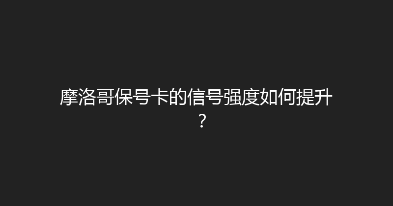 摩洛哥保号卡的信号强度如何提升？ 