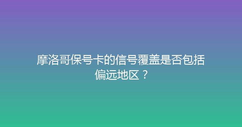 摩洛哥保号卡的信号覆盖是否包括偏远地区？ 