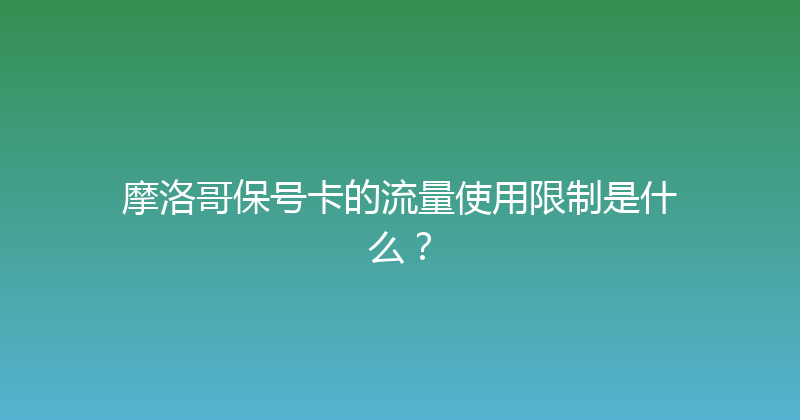 摩洛哥保号卡的流量使用限制是什么？ 