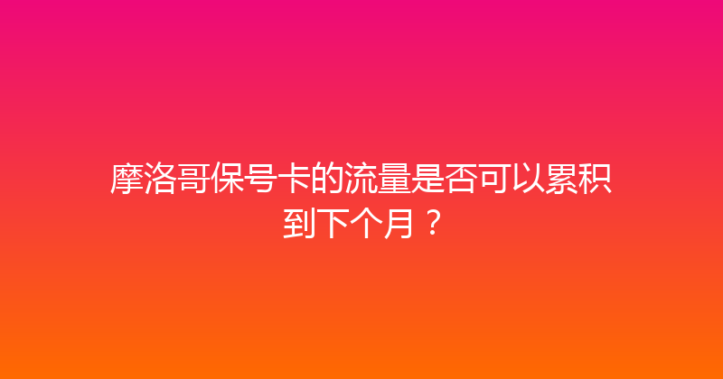 摩洛哥保号卡的流量是否可以累积到下个月？ 