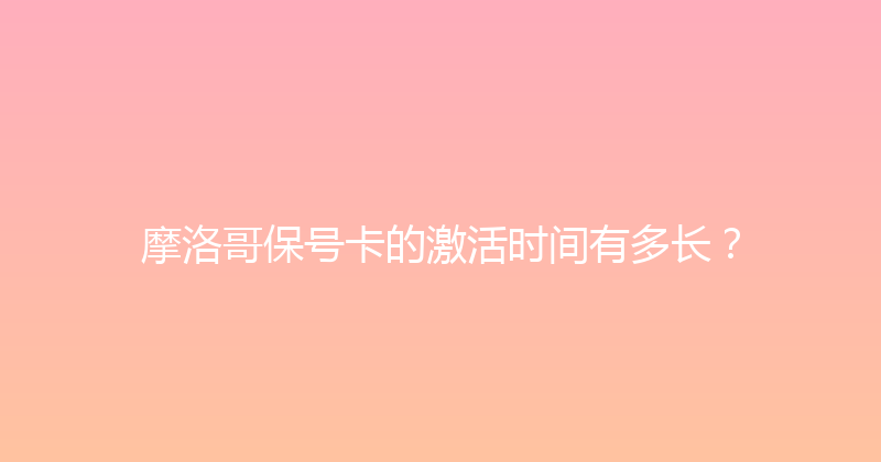 摩洛哥保号卡的激活时间有多长？ 