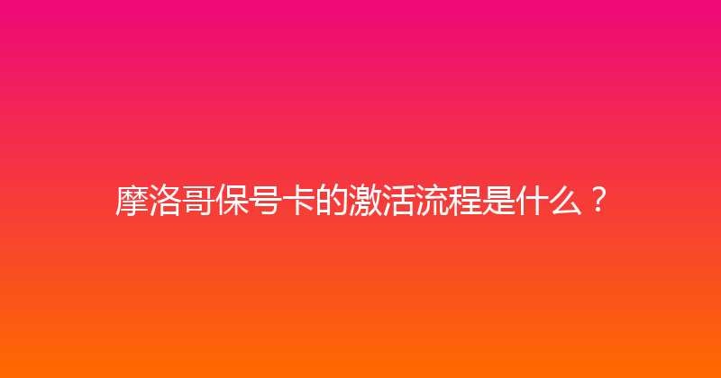 摩洛哥保号卡的激活流程是什么？ 