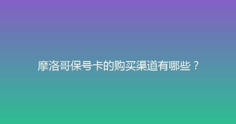摩洛哥保号卡的购买渠道有哪些？ 